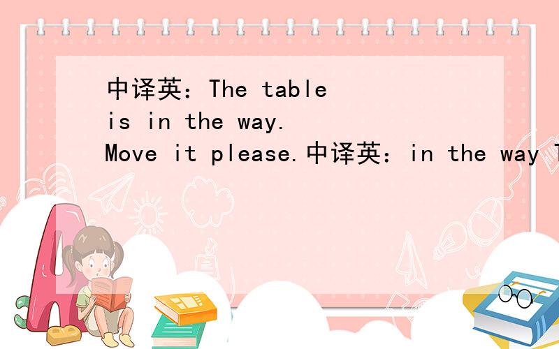 中译英：The table is in the way.Move it please.中译英：in the way The table is in the way.Move it please.
