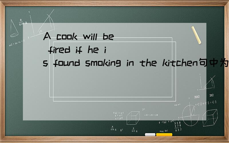 A cook will be fired if he is found smoking in the kitchen句中为什么不用smoke?