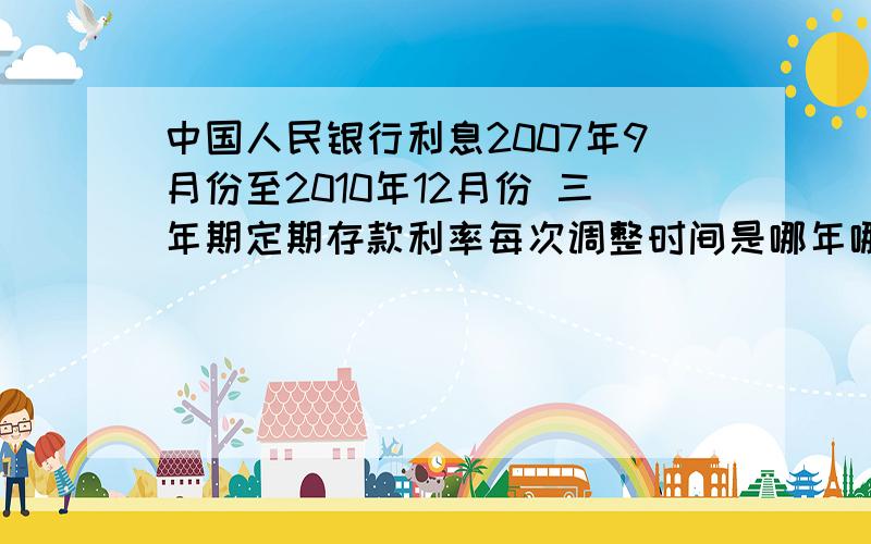 中国人民银行利息2007年9月份至2010年12月份 三年期定期存款利率每次调整时间是哪年哪月?