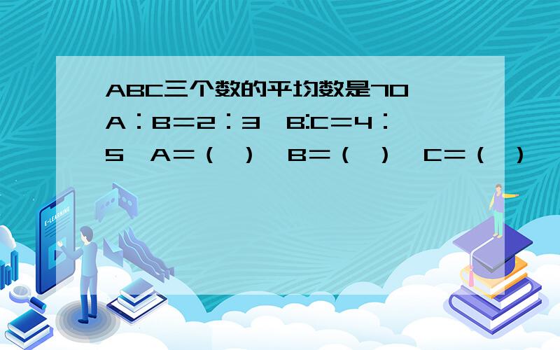 ABC三个数的平均数是70,A：B＝2：3,B:C＝4：5,A＝（ ）,B＝（ ）,C＝（ ）