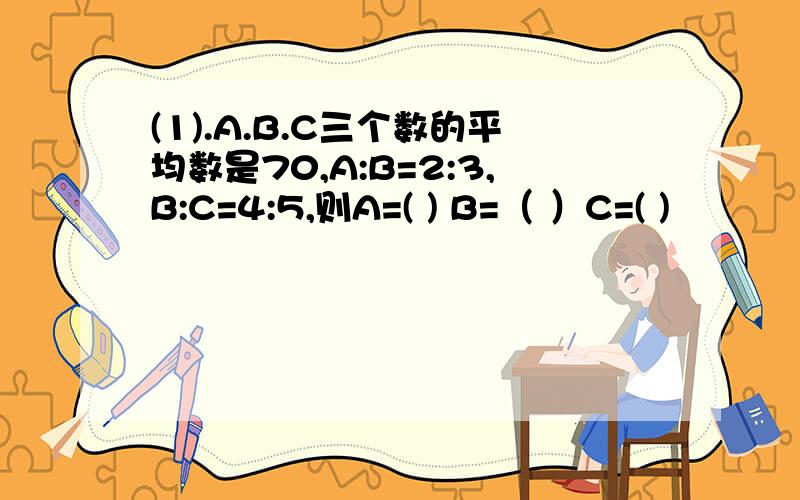 (1).A.B.C三个数的平均数是70,A:B=2:3,B:C=4:5,则A=( ) B=（ ）C=( )
