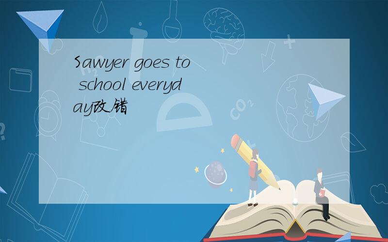 Sawyer goes to school everyday改错