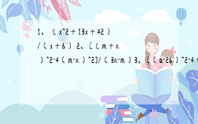 1、（x^2+13x+42)/(x+6) 2、[（m+n)^2-4(m-n)^2]/(3n-m)3、[(a-2b)^2-4(a-2b)+4]/(a-2b-2)4、(2-32a^4)/(4a^2+1)/(2a+1)
