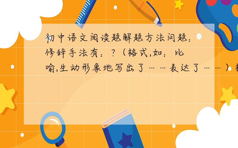 初中语文阅读题解题方法问题：修辞手法有：?（格式,如：比喻,生动形象地写出了……表达了……）标题的作用：?（格式,如：点明主旨,……）议论文的形式有?（如：立论文）描写方式有哪