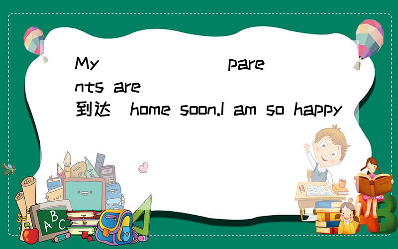 My ______ parents are _____(到达)home soon.I am so happy