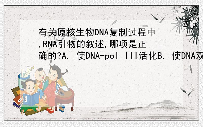 有关原核生物DNA复制过程中,RNA引物的叙述,哪项是正确的?A. 使DNA-pol III活化B. 使DNA双链解开C. 复制完成后,依然存在D. 提供3′末端作合成新DNA链起点E. 由DNA-pol I催化合成