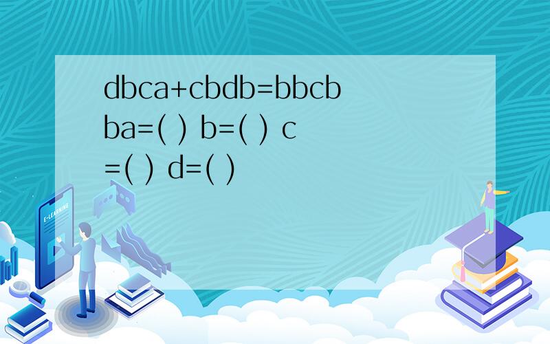 dbca+cbdb=bbcbba=( ) b=( ) c=( ) d=( )