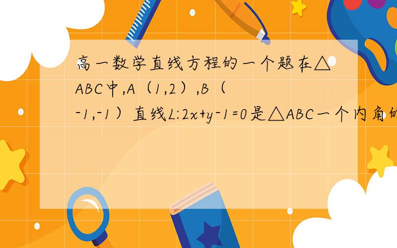 高一数学直线方程的一个题在△ABC中,A（1,2）,B（-1,-1）直线L:2x+y-1=0是△ABC一个内角的角平分线,球BC所在直线的方程及点C到直线AB的距离.
