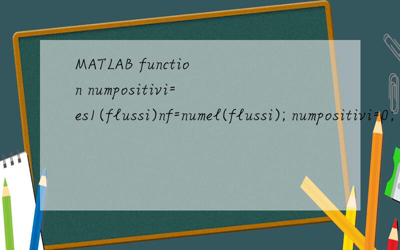 MATLAB function numpositivi=es1(flussi)nf=numel(flussi); numpositivi=0; for i=1:nf if flussi(i)>0 � numpositivi=numpositivi+1end end检验> V=[1 -2 4 -2 -8 -5 6 8 10]V =1 -2 4 -2 -8 -5 6 8 10>> es1(V)Subscript indices must either be real posit