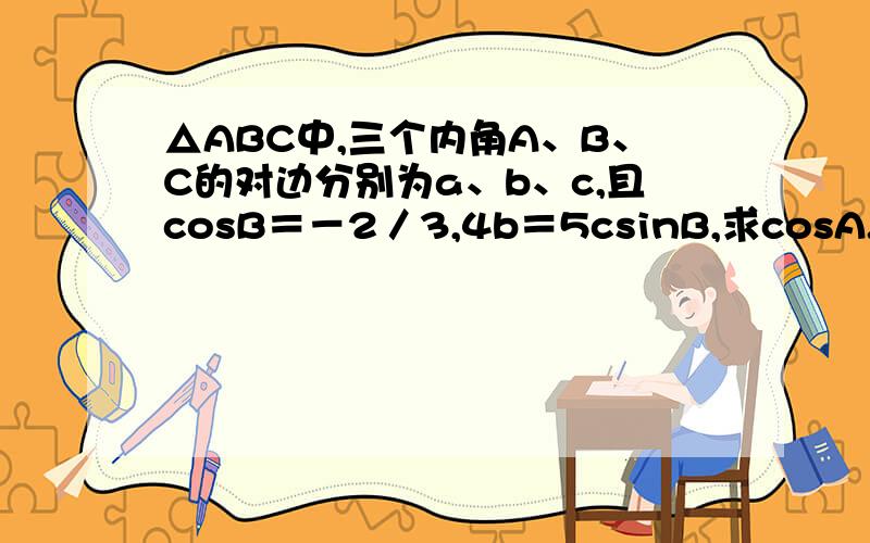 △ABC中,三个内角A、B、C的对边分别为a、b、c,且cosB＝－2／3,4b＝5csinB,求cosA.