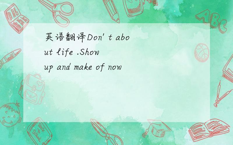 英语翻译Don' t about life .Show up and make of now