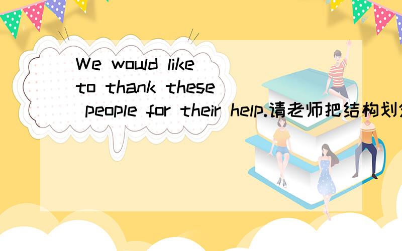 We would like to thank these people for their help.请老师把结构划分,thank you very much!