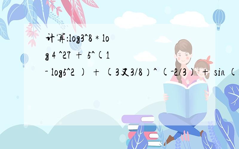计算：log3^8 * log 4 ^27 + 5^(1- log5^2 ) + (3又3/8）^ (-2/3) + sin (3π/2)