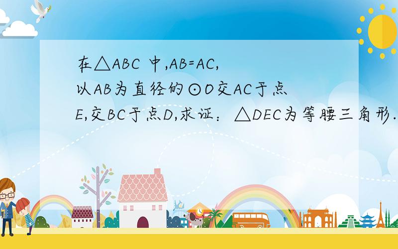 在△ABC 中,AB=AC,以AB为直径的⊙O交AC于点E,交BC于点D,求证：△DEC为等腰三角形.