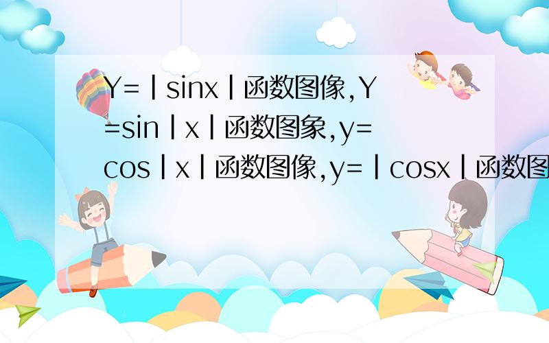 Y=|sinx|函数图像,Y=sin|x|函数图象,y=cos|x|函数图像,y=|cosx|函数图像.说清楚点.