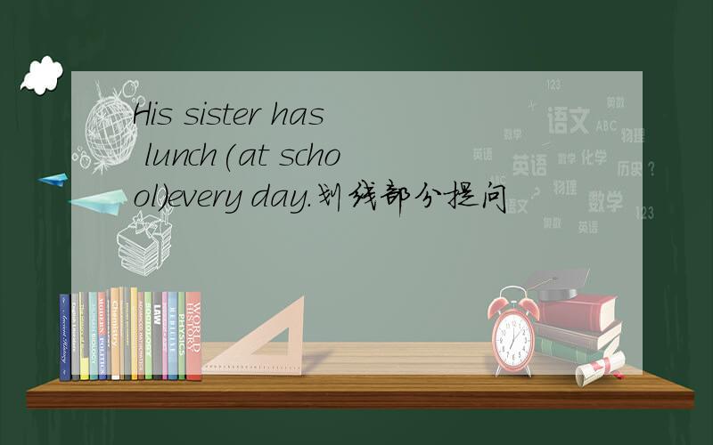 His sister has lunch(at school)every day.划线部分提问