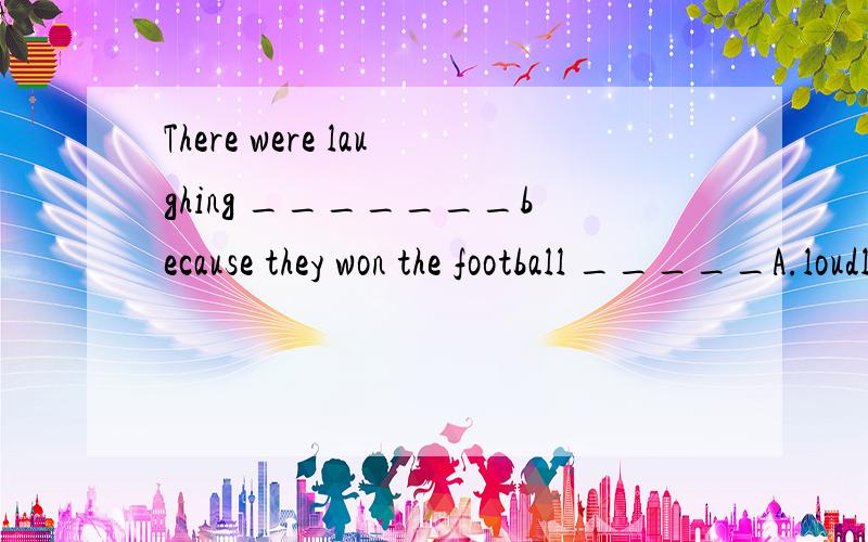 There were laughing _______because they won the football _____A.loudly ;games B.loudly;matchC.quickly;match