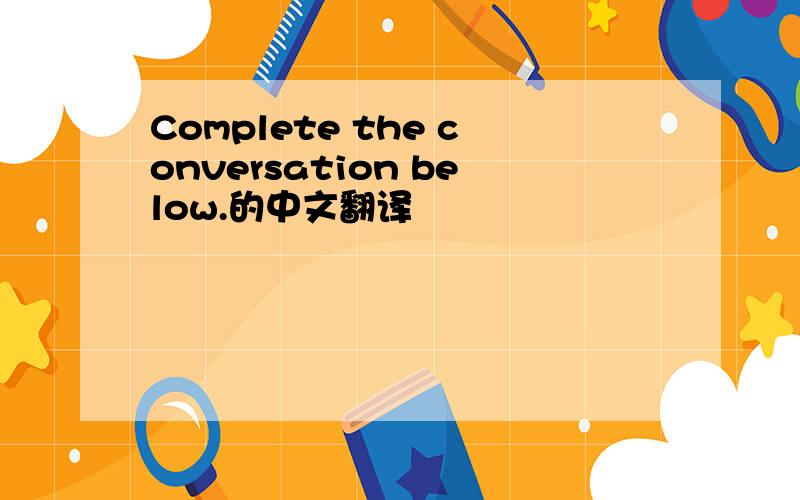 Complete the conversation below.的中文翻译