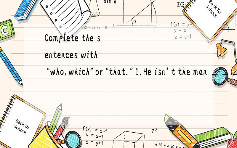 Complete the sentences with “who,which”or“that.”1.He isn’t the man ______________________.2.A teacher is someone who __________________________.3.The houses ______________________ are very beautiful.4.It's ashop ___________________.5.Who is
