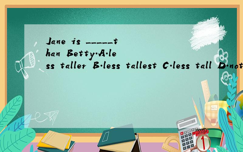 Jane is _____than Betty.A.less taller B.less tallest C.less tall D.not as tall 选哪一个,为什么老师讲过less后+形容词的原形。就是应该选C。可为什么都说选A呢？到底是老师讲错了吗？5个人都选A，书上的原