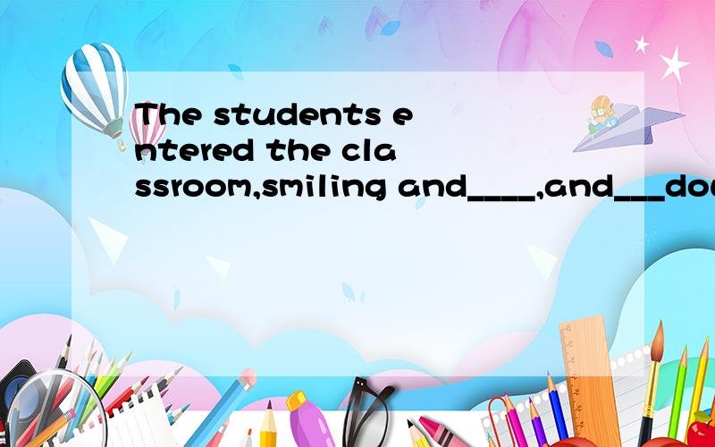 The students entered the classroom,smiling and____,and___down to have their lessonsAtalked ,sat B.talking,sitting Ctalking sat Dtalked ,sitting
