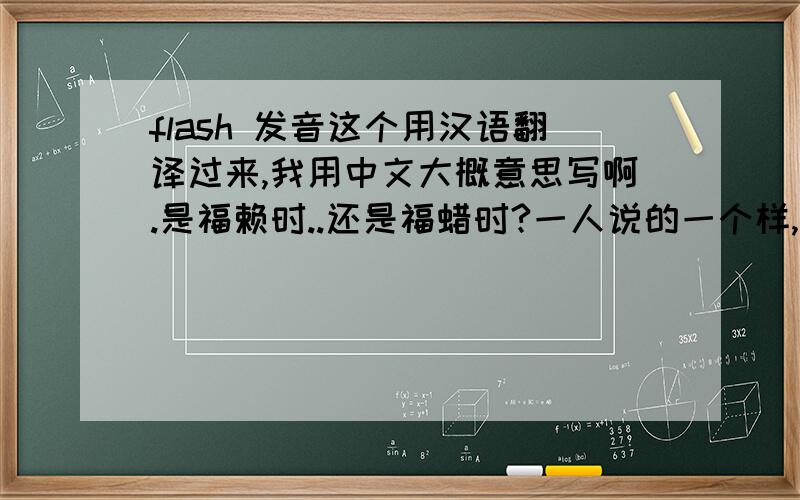 flash 发音这个用汉语翻译过来,我用中文大概意思写啊.是福赖时..还是福蜡时?一人说的一个样,我都不好意思开口了,到底正确的怎么发音啊.用中问最接近的字标出来吧.我也觉得 fu lai shi 好象
