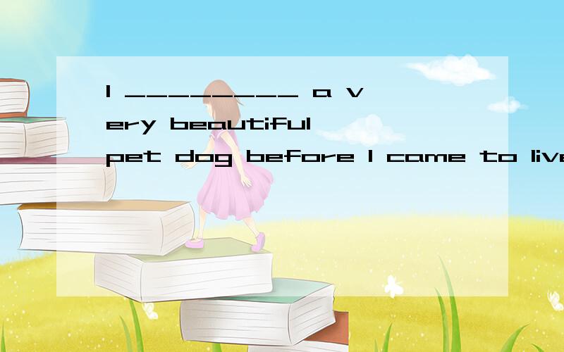 I ________ a very beautiful pet dog before I came to live in this city about four years ago.A.have had B.have C.had had D.have bought