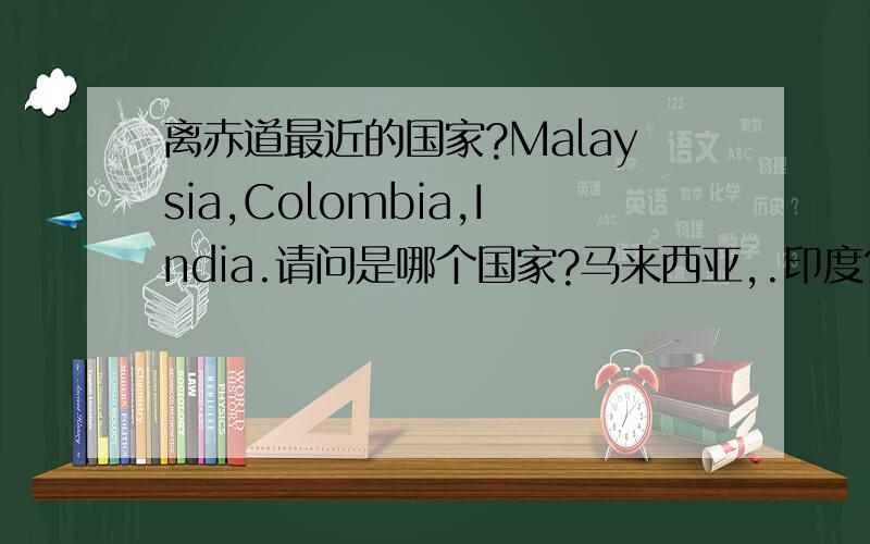 离赤道最近的国家?Malaysia,Colombia,India.请问是哪个国家?马来西亚,.印度?《中间那个不知道是什么国家,呵,不好意思.》