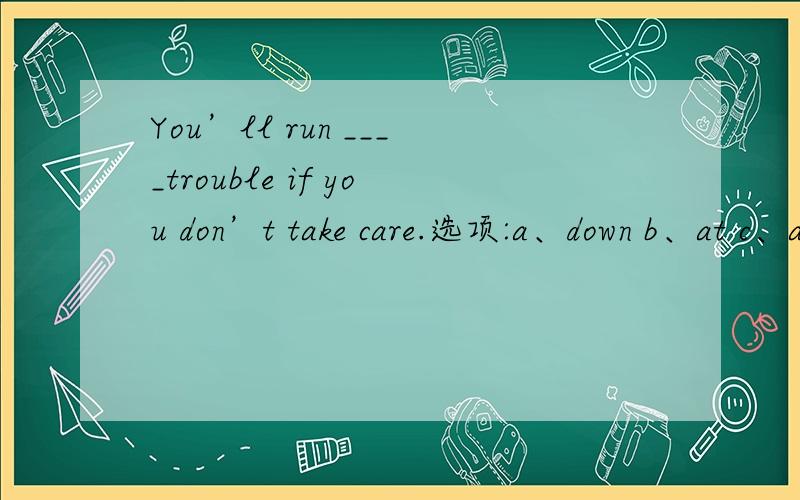 You’ll run ____trouble if you don’t take care.选项:a、down b、at c、across d、into