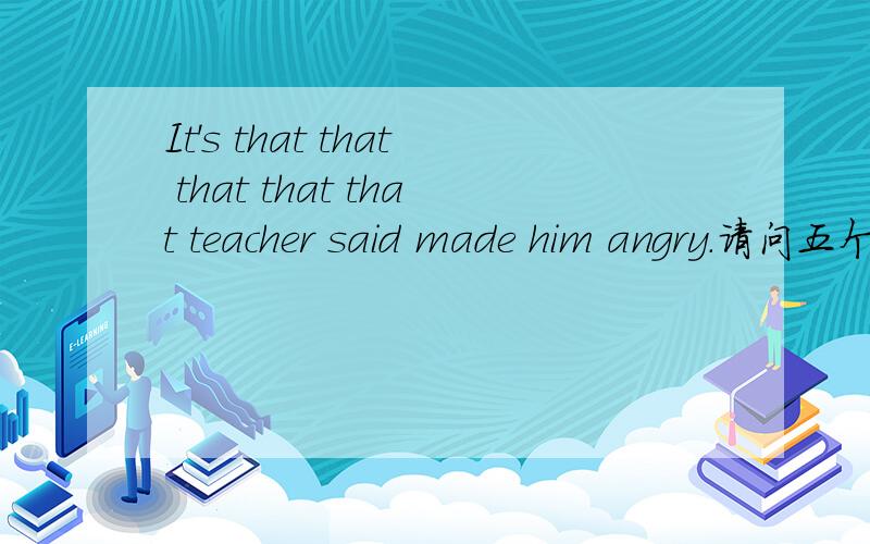It's that that that that that teacher said made him angry.请问五个that在句子中在的成分?