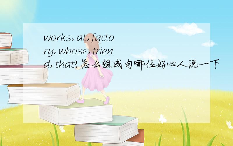 works,at,factory,whose,friend,that?怎么组成句哪位好心人说一下
