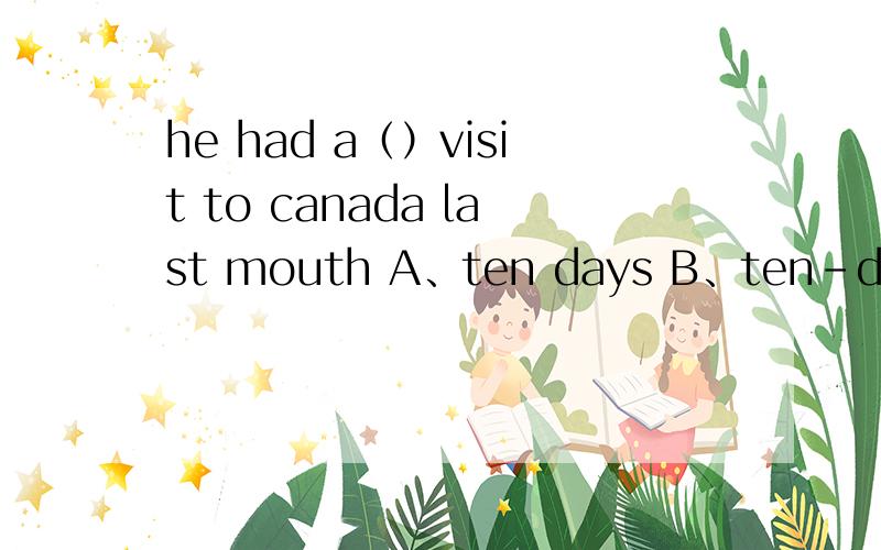 he had a（）visit to canada last mouth A、ten days B、ten-day C、ten-days D、ten day1、我认为ab两个答案都对,其实正确答案是b.我想知道a为什么不选.2、还有这个是过去时因为有last month为什么visit不用visited