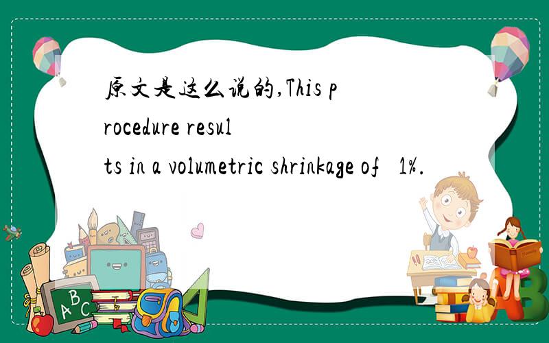 原文是这么说的,This procedure results in a volumetric shrinkage of ∼1%.