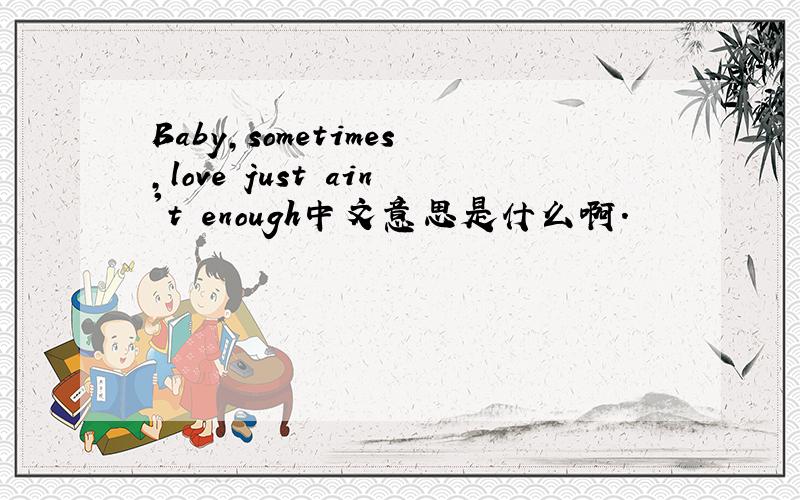 Baby,sometimes,love just ain't enough中文意思是什么啊．