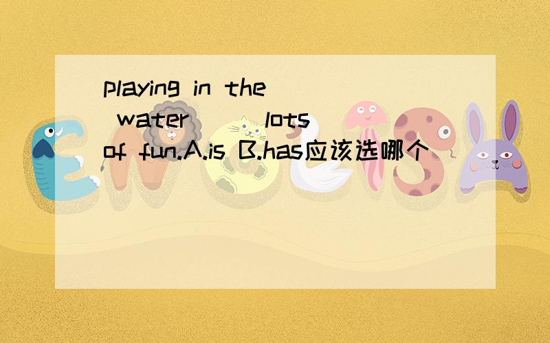 playing in the water___lots of fun.A.is B.has应该选哪个