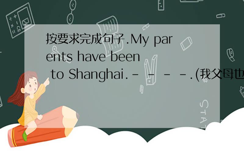 按要求完成句子.My parents have been to Shanghai.- - - -.(我父母也是）