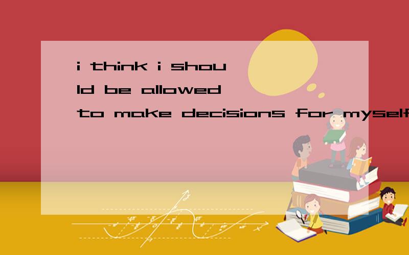 i think i should be allowed to make decisions for myself.myself前面为什么加for,去掉可以吗