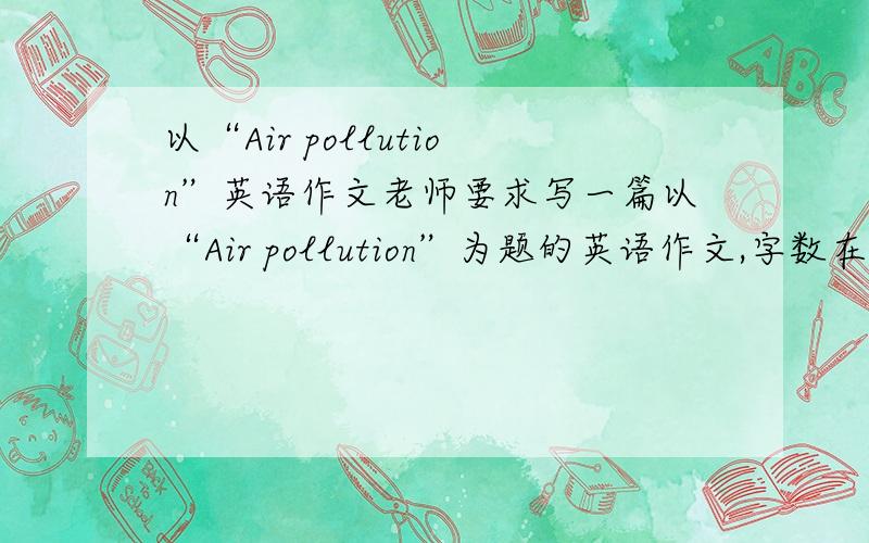以“Air pollution”英语作文老师要求写一篇以“Air pollution”为题的英语作文,字数在150左右,不要用太难的句型,水平别太高,简单点就好.但也别太简单了.