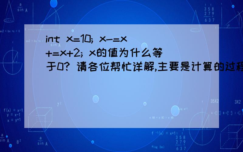 int x=10; x-=x+=x+2; x的值为什么等于0? 请各位帮忙详解,主要是计算的过程. 谢谢!