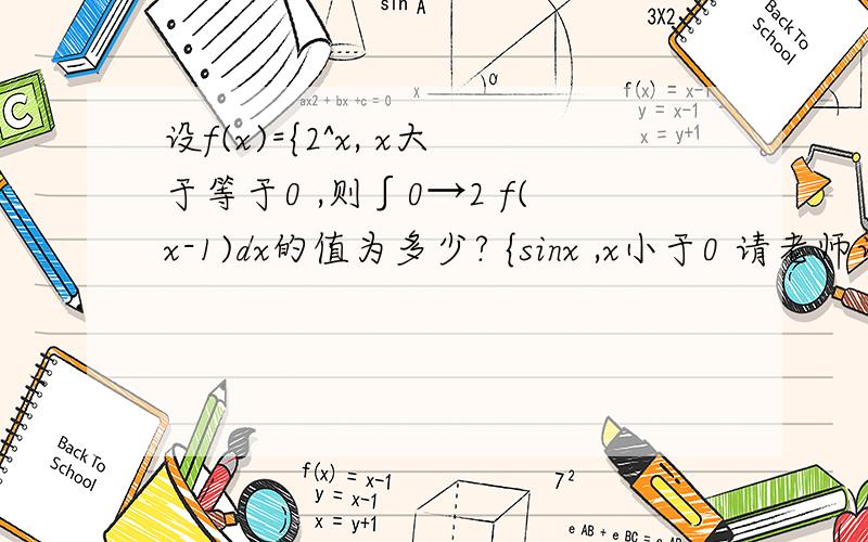 设f(x)={2^x, x大于等于0 ,则∫0→2 f(x-1)dx的值为多少? {sinx ,x小于0 请老师讲解一下过程好么,谢谢设f(x)={2^x, x大于等于0 ,则∫0→2 f(x-1)dx的值为多少?           {sinx ,x小于0 请老师讲解一下过程好么,