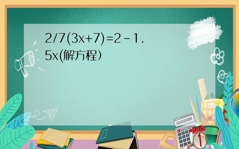 2/7(3x+7)=2-1.5x(解方程）