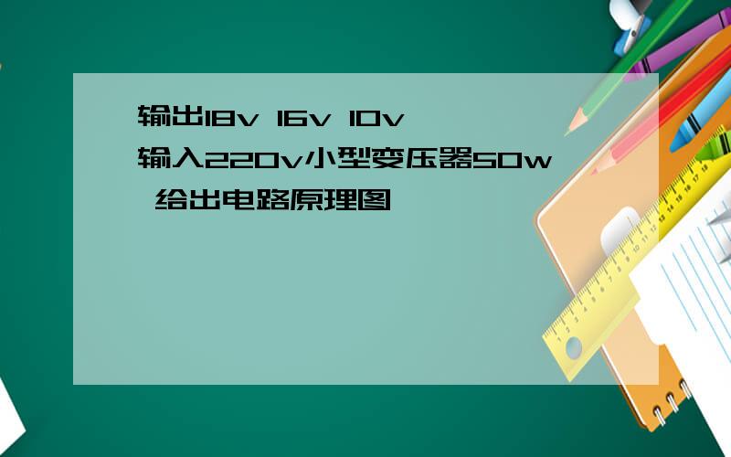 输出18v 16v 10v 输入220v小型变压器50w 给出电路原理图