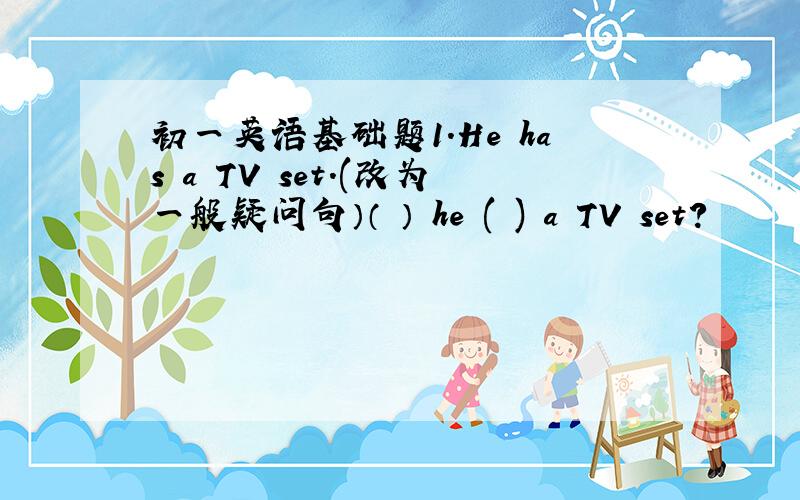 初一英语基础题1.He has a TV set.(改为一般疑问句）（ ） he ( ) a TV set?