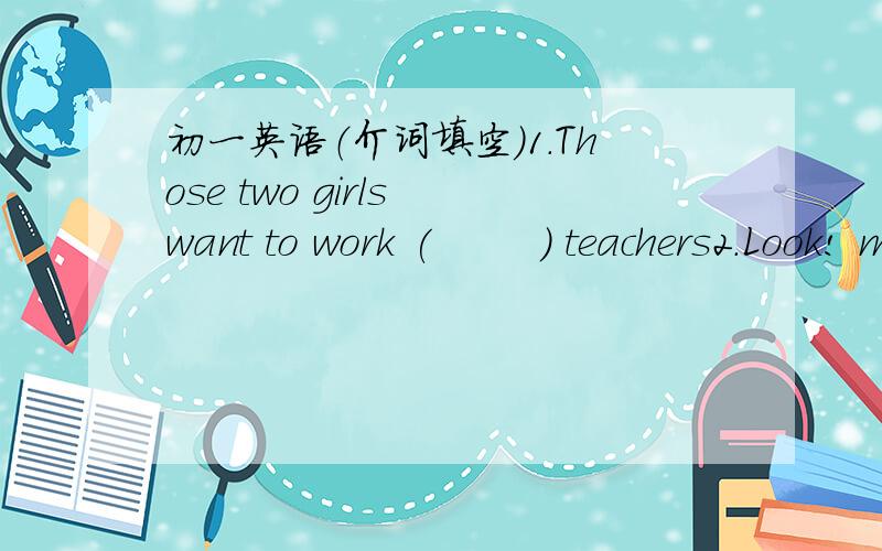 初一英语（介词填空）1.Those two girls want to work (        ) teachers2.Look! many people are waiting (       ) the train to guangzhou 3.Thank you (          ) coming to our clothes store4.The children are talking (          ) the volleybal