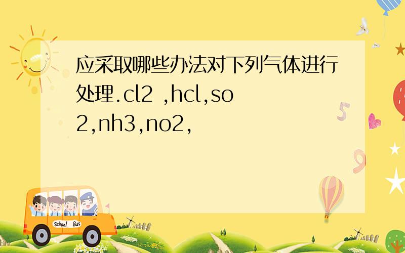 应采取哪些办法对下列气体进行处理.cl2 ,hcl,so2,nh3,no2,