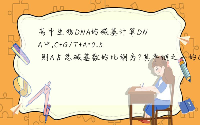 高中生物DNA的碱基计算DNA中,C+G/T+A=0.5 则A占总碱基数的比例为?其单链之一的C+G/T+A为?