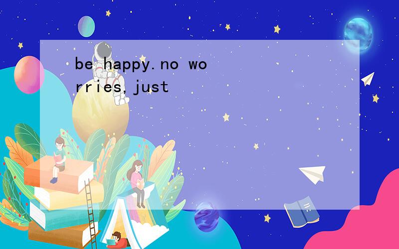 be happy.no worries,just