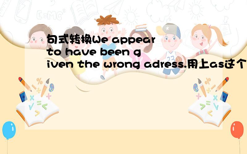 句式转换We appear to have been given the wrong adress.用上as这个词,转换成It ( )we have been given the wrong adress.