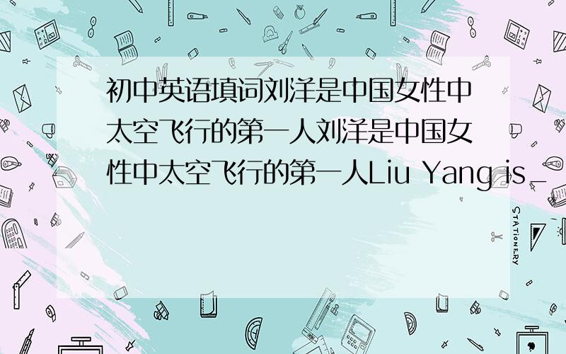初中英语填词刘洋是中国女性中太空飞行的第一人刘洋是中国女性中太空飞行的第一人Liu Yang is_ _ _ in China _ _ _ in space