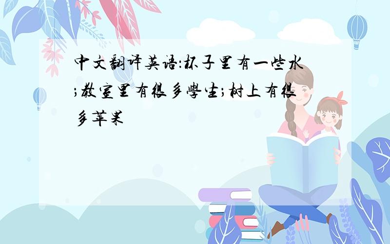 中文翻译英语：杯子里有一些水；教室里有很多学生；树上有很多苹果